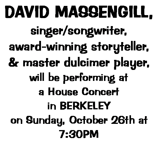 Text Box: DAVID MASSENGILL,singer/songwriter, award-winning storyteller,& master dulcimer player,will be performing ata House Concert in BERKELEYon Sunday, October 26th at 7:30PM