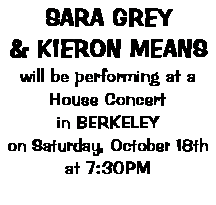 Text Box: SARA GREY & KIERON MEANSwill be performing at aHouse Concert in BERKELEYon Saturday, October 18that 7:30PM