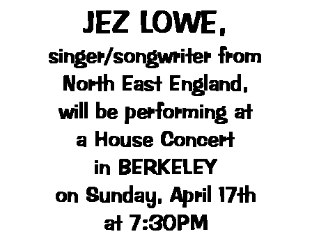 Text Box: JEZ LOWE,singer/songwriter fromNorth East England,will be performing ata House Concertin BERKELEYon Sunday, April 17that 7:30PM