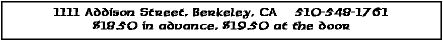 Text Box: 1111 Addison Street, Berkeley, CA	510-548-1761$18.50 in advance, $19.50 at the door